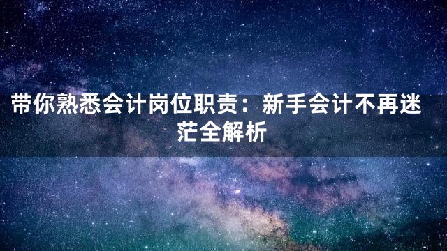 带你熟悉会计岗位职责：新手会计不再迷茫全解析