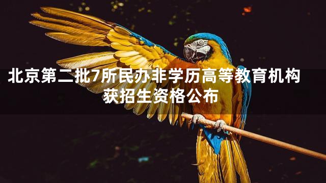 北京第二批7所民办非学历高等教育机构获招生资格公布