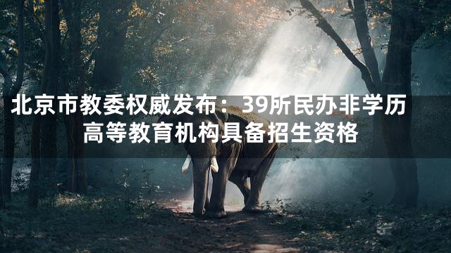 北京市教委权威发布：39所民办非学历高等教育机构具备招生资格
