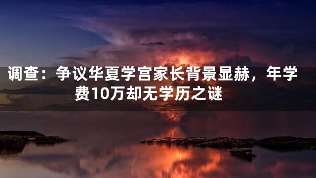 调查：争议华夏学宫家长背景显赫，年学费10万却无学历之谜