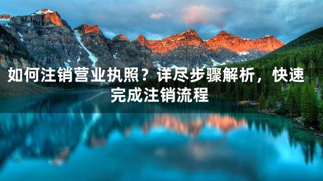 如何注销营业执照？详尽步骤解析，快速完成注销流程