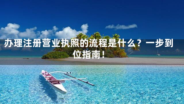 办理注册营业执照的流程是什么？一步到位指南！