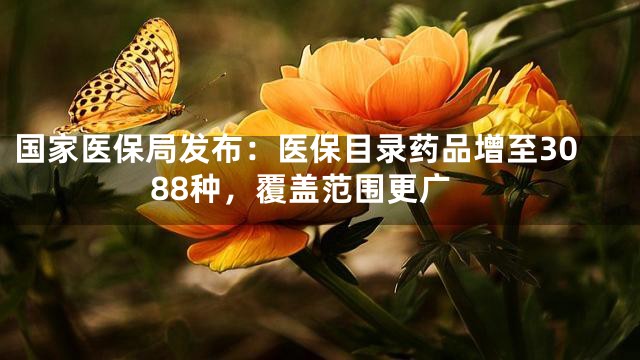 国家医保局发布：医保目录药品增至3088种，覆盖范围更广