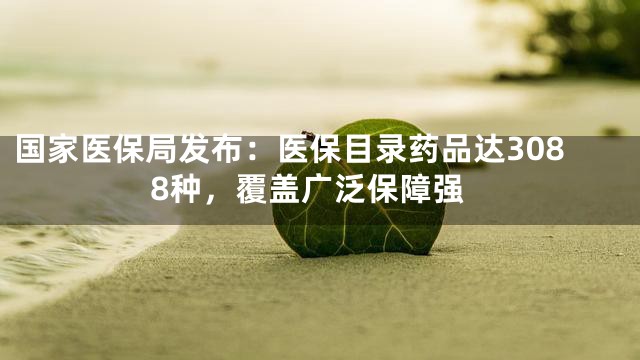 国家医保局发布：医保目录药品达3088种，覆盖广泛保障强