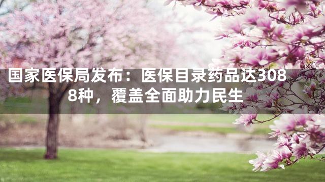 国家医保局发布：医保目录药品达3088种，覆盖全面助力民生
