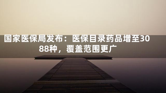 国家医保局发布：医保目录药品增至3088种，覆盖范围更广