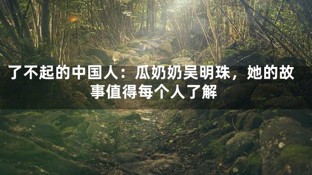 了不起的中国人：瓜奶奶吴明珠，她的故事值得每个人了解