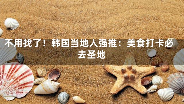 不用找了！韩国当地人强推：美食打卡必去圣地