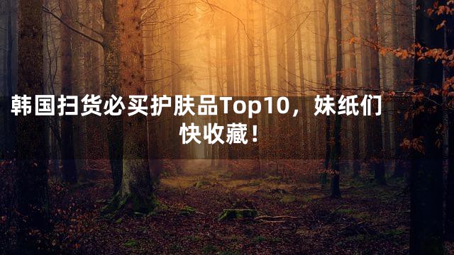 韩国扫货必买护肤品Top10，妹纸们快收藏！