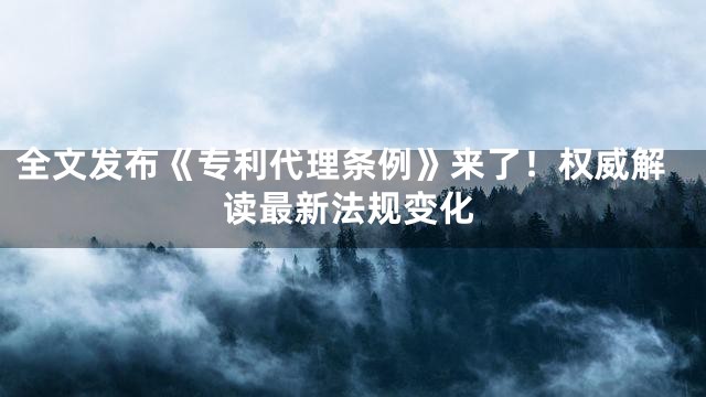 全文发布《专利代理条例》来了！权威解读最新法规变化