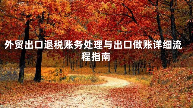 外贸出口退税账务处理与出口做账详细流程指南