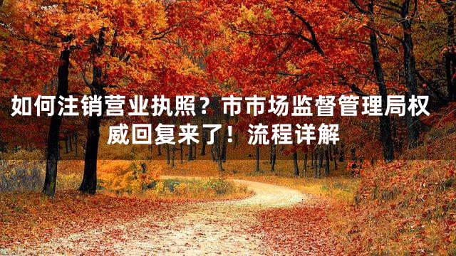 如何注销营业执照？市市场监督管理局权威回复来了！流程详解