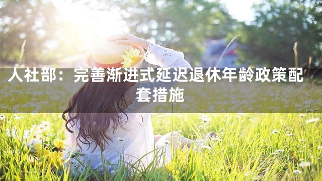人社部：完善渐进式延迟退休年龄政策配套措施