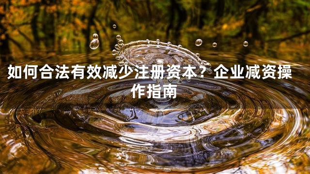 如何合法有效减少注册资本？企业减资操作指南