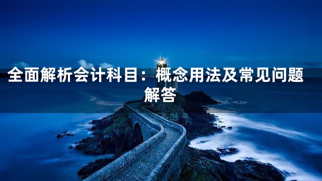 全面解析会计科目：概念用法及常见问题解答