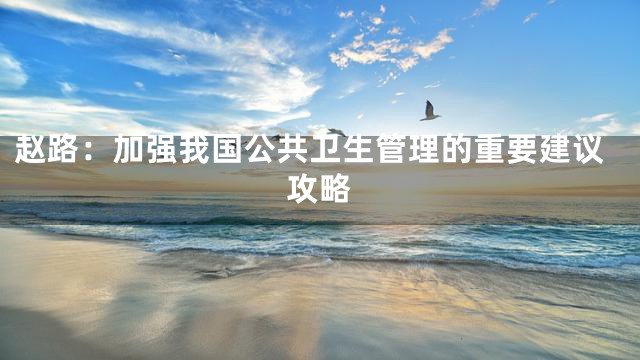 赵路：加强我国公共卫生管理的重要建议攻略