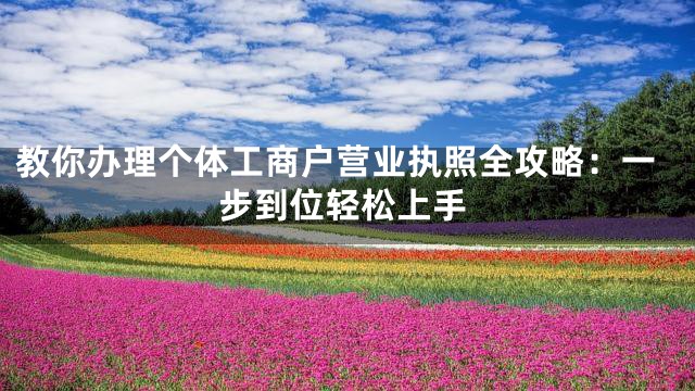 教你办理个体工商户营业执照全攻略：一步到位轻松上手