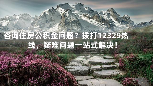 咨询住房公积金问题？拨打12329热线，疑难问题一站式解决！