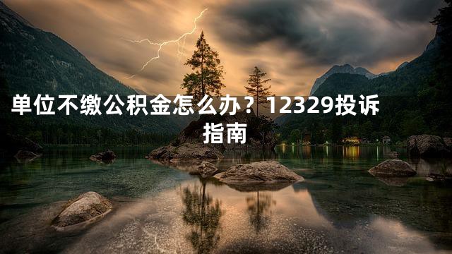 单位不缴公积金怎么办？12329投诉指南