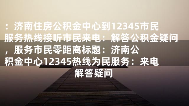 ：济南住房公积金中心到12345市民服务热线接听市民来电：解答公积金疑问，服务市民零距离



标题：济南公积金中心12345热线为民服务：来电解答疑问