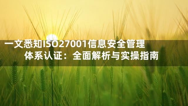 一文悉知ISO27001信息安全管理体系认证：全面解析与实操指南