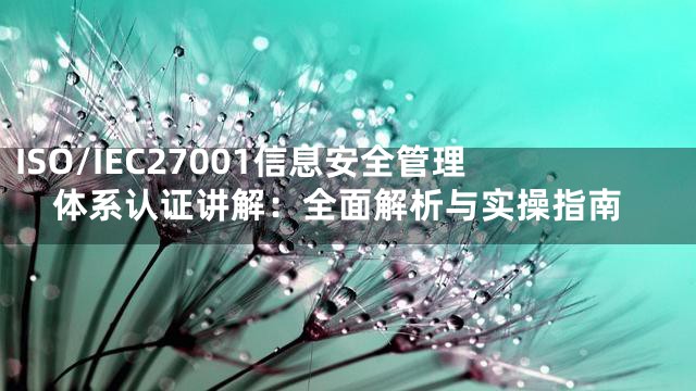 ISO/IEC27001信息安全管理体系认证讲解：全面解析与实操指南