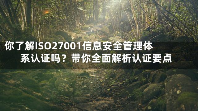 你了解ISO27001信息安全管理体系认证吗？带你全面解析认证要点