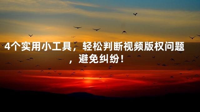 4个实用小工具，轻松判断视频版权问题，避免纠纷！