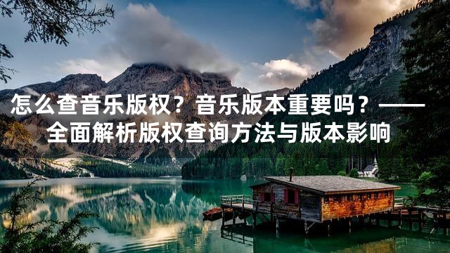 怎么查音乐版权？音乐版本重要吗？——全面解析版权查询方法与版本影响