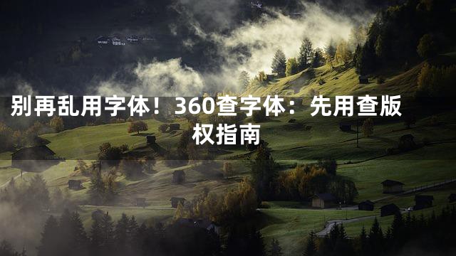 别再乱用字体！360查字体：先用查版权指南