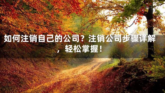 如何注销自己的公司？注销公司步骤详解，轻松掌握！