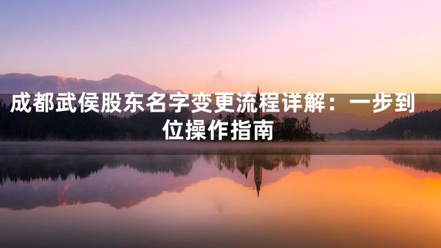成都武侯股东名字变更流程详解：一步到位操作指南