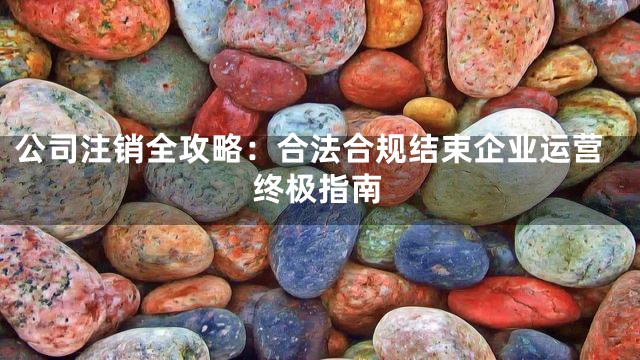 公司注销全攻略：合法合规结束企业运营终极指南