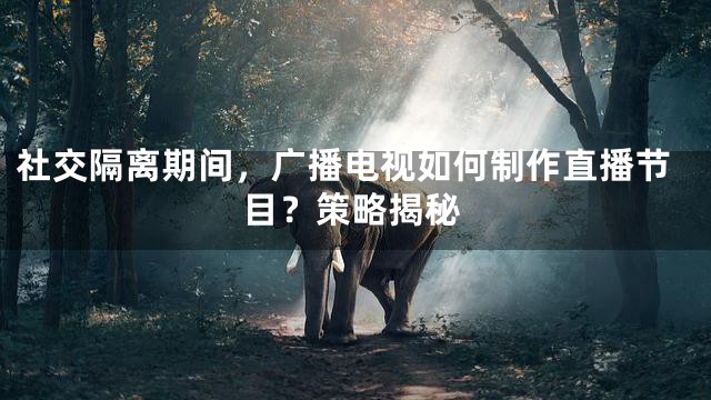社交隔离期间，广播电视如何制作直播节目？策略揭秘