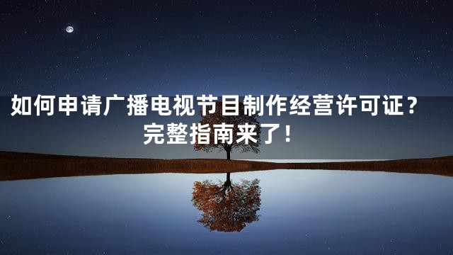 如何申请广播电视节目制作经营许可证？完整指南来了！