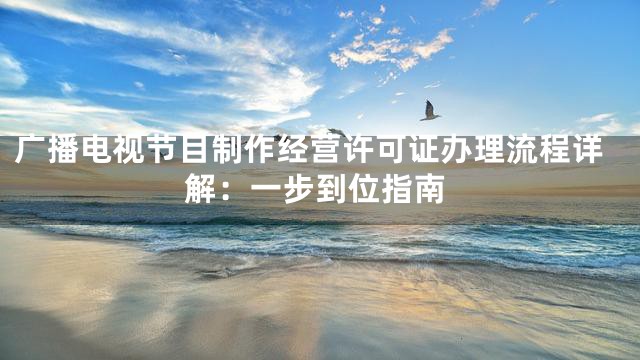 广播电视节目制作经营许可证办理流程详解：一步到位指南