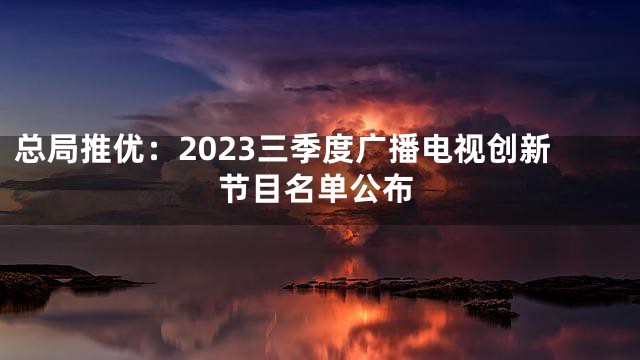 总局推优：2023三季度广播电视创新节目名单公布