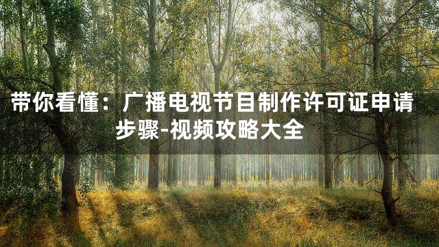 带你看懂：广播电视节目制作许可证申请步骤-视频攻略大全