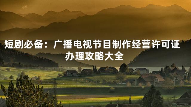 短剧必备：广播电视节目制作经营许可证办理攻略大全