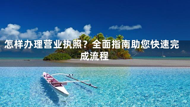 怎样办理营业执照？全面指南助您快速完成流程