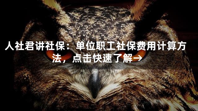 人社君讲社保：单位职工社保费用计算方法，点击快速了解→