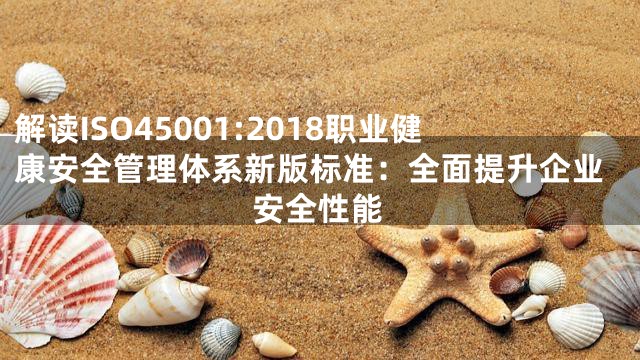 解读ISO45001:2018职业健康安全管理体系新版标准：全面提升企业安全性能