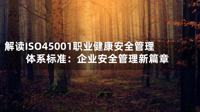 解读ISO45001职业健康安全管理体系标准：企业安全管理新篇章