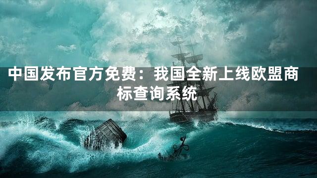 中国发布官方免费：我国全新上线欧盟商标查询系统