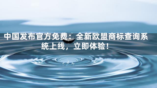 中国发布官方免费：全新欧盟商标查询系统上线，立即体验！