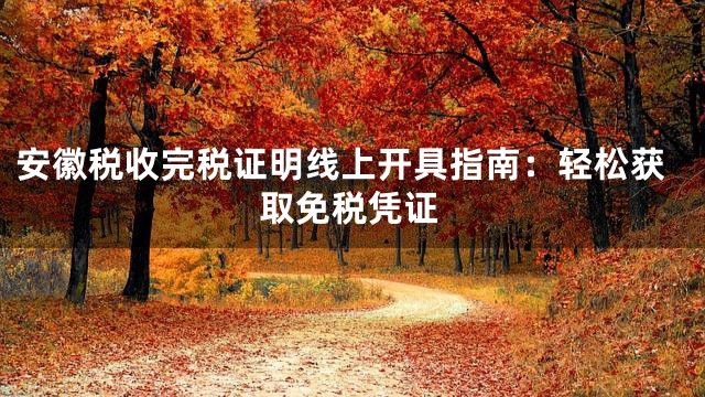 安徽税收完税证明线上开具指南：轻松获取免税凭证