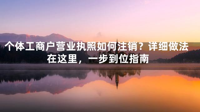 个体工商户营业执照如何注销？详细做法在这里，一步到位指南