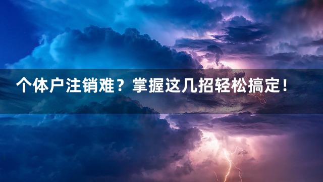 个体户注销难？掌握这几招轻松搞定！