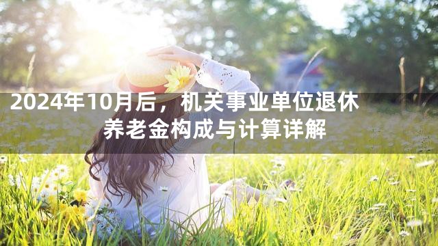 2024年10月后，机关事业单位退休养老金构成与计算详解