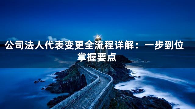 公司法人代表变更全流程详解：一步到位掌握要点